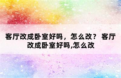 客厅改成卧室好吗，怎么改？ 客厅改成卧室好吗,怎么改